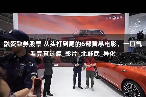 融资融券股票 从头打到尾的6部黄暴电影，一口气看完真过瘾_影片_北野武_异化