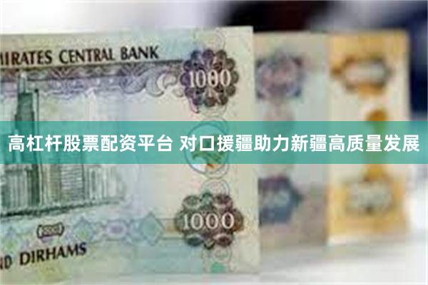 高杠杆股票配资平台 对口援疆助力新疆高质量发展